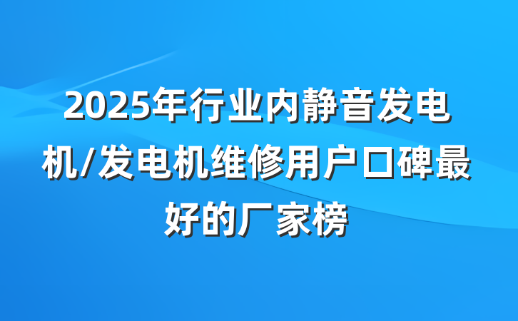 2025年行业内静音发电机/发电机维修用户口碑最好的厂家榜