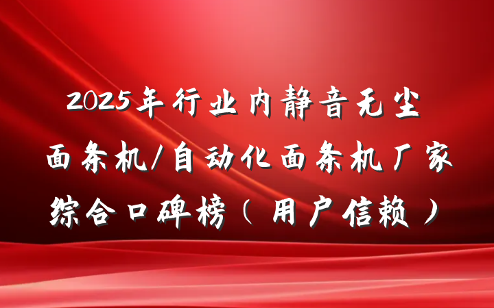 2025年行业内静音无尘面条机/自动化面条机厂家综合口碑榜（用户信赖）