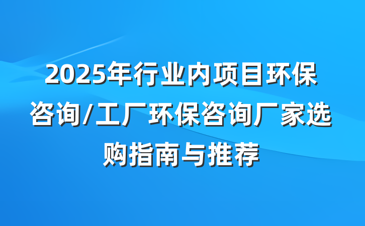 2025年行业内项目环保咨询/工厂环保咨询厂家选购指南与推荐