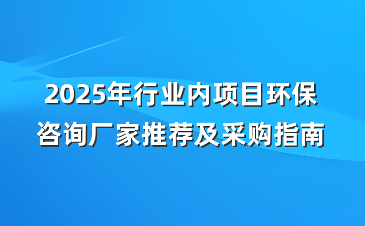 2025年行业内项目环保咨询厂家推荐及采购指南