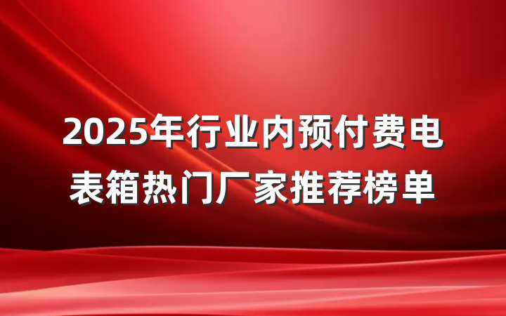 2025年行业内预付费电表箱热门厂家推荐榜单