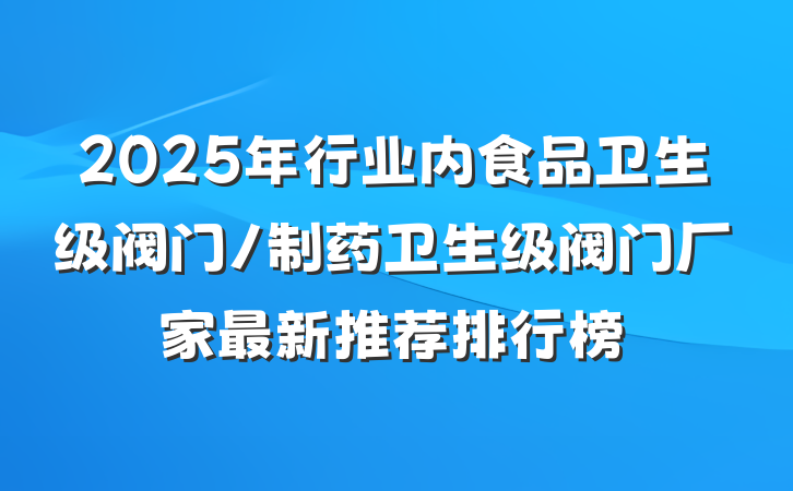 2025年行业内食品卫生级阀门/制药卫生级阀门厂家最新推荐排行榜