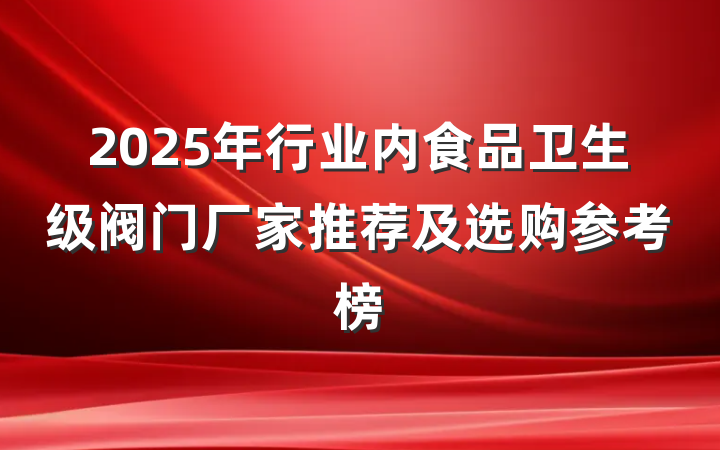 2025年行业内食品卫生级阀门厂家推荐及选购参考榜