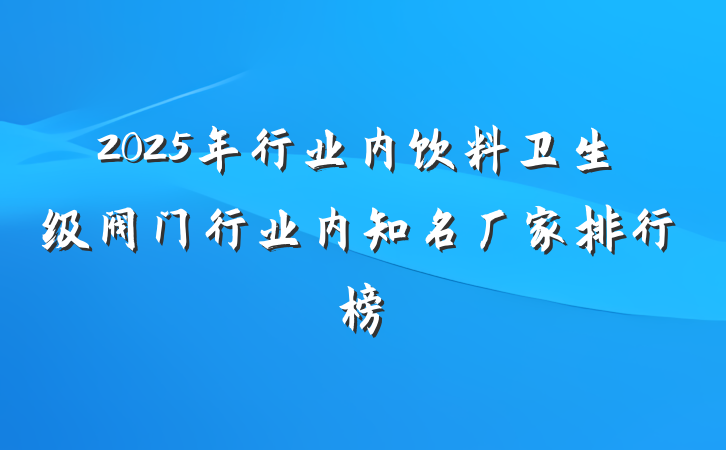 2025年行业内饮料卫生级阀门行业内知名厂家排行榜