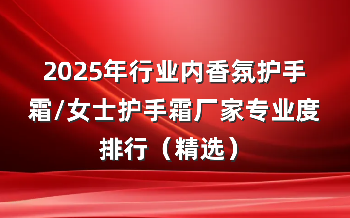 2025年行业内香氛护手霜/女士护手霜厂家专业度排行（精选）