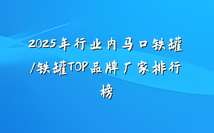 2025年行业内马口铁罐/铁罐TOP品牌厂家排行榜