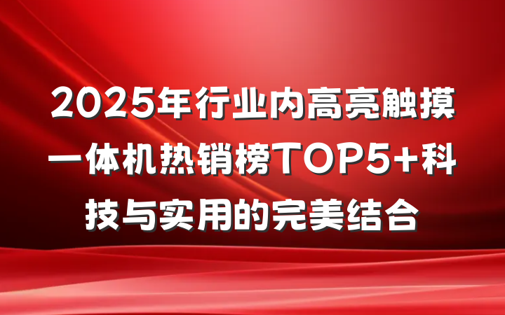 2025年行业内高亮触摸一体机热销榜TOP5 科技与实用的完美结合