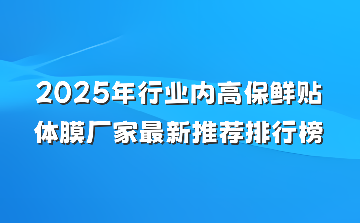 2025年行业内高保鲜贴体膜厂家最新推荐排行榜