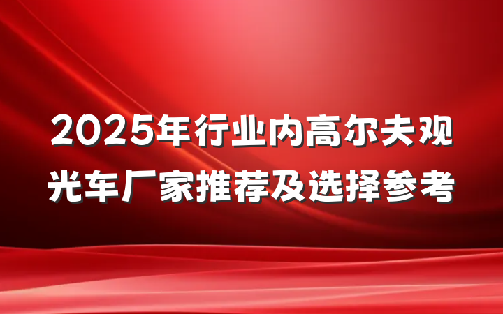 2025年行业内高尔夫观光车厂家推荐及选择参考