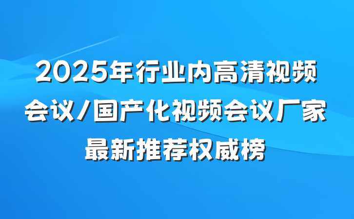 2025年行业内高清视频会议/国产化视频会议厂家最新推荐权威榜