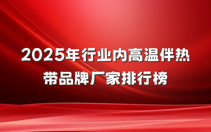 2025年行业内高温伴热带品牌厂家排行榜