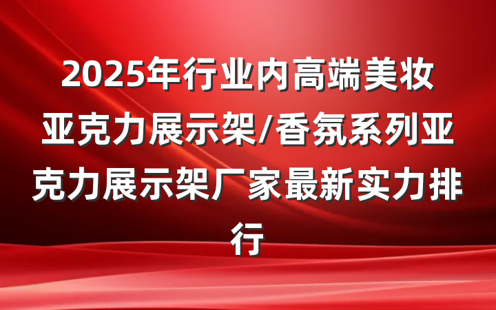 2025年行业内高端美妆亚克力展示架/香氛系列亚克力展示架厂家最新实力排行