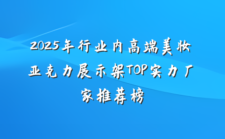 2025年行业内高端美妆亚克力展示架TOP实力厂家推荐榜