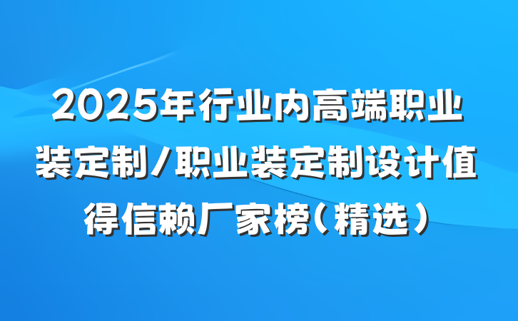 2025年行业内高端职业装定制/职业装定制设计值得信赖厂家榜（精选）