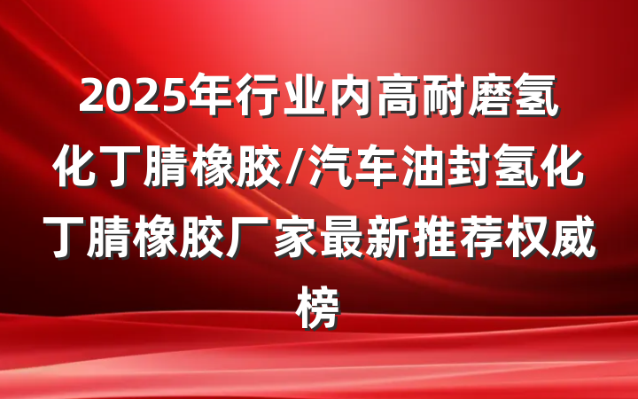2025年行业内高耐磨氢化丁腈橡胶/汽车油封氢化丁腈橡胶厂家最新推荐权威榜