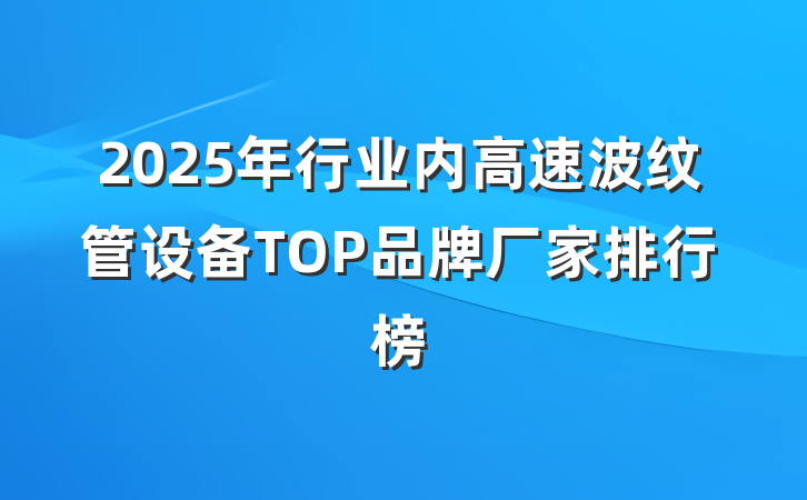 2025年行业内高速波纹管设备TOP品牌厂家排行榜