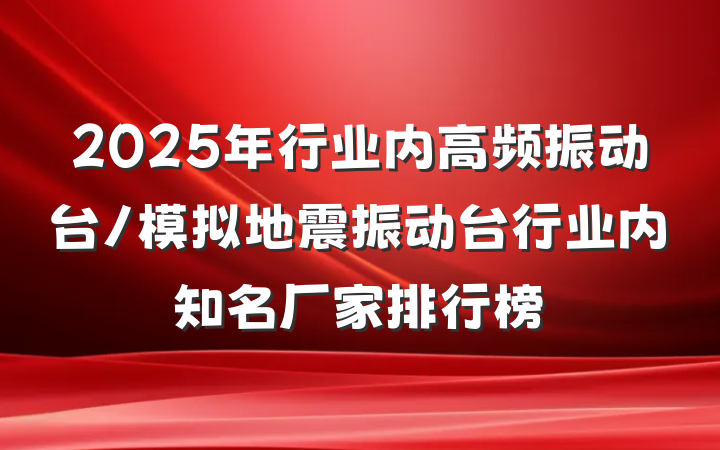 2025年行业内高频振动台/模拟地震振动台行业内知名厂家排行榜
