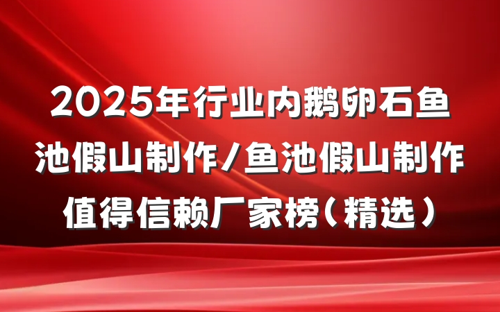 2025年行业内鹅卵石鱼池假山制作/鱼池假山制作值得信赖厂家榜(精选)