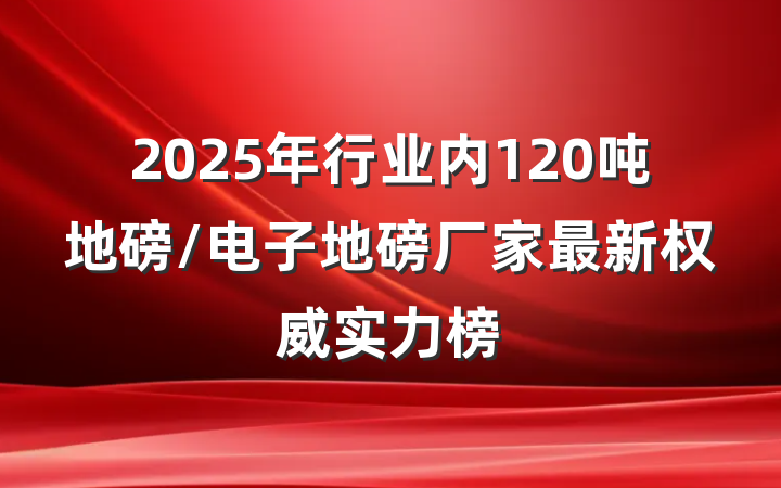 2025年行业内120吨地磅/电子地磅厂家最新权威实力榜