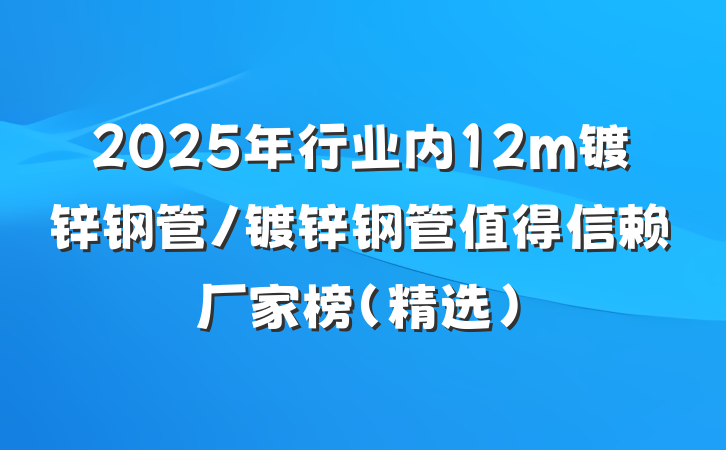 2025年行业内12m镀锌钢管/镀锌钢管值得信赖厂家榜(精选)