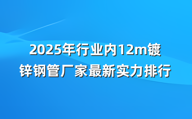 2025年行业内12m镀锌钢管厂家最新实力排行