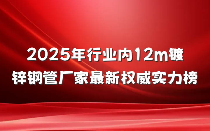 2025年行业内12m镀锌钢管厂家最新权威实力榜