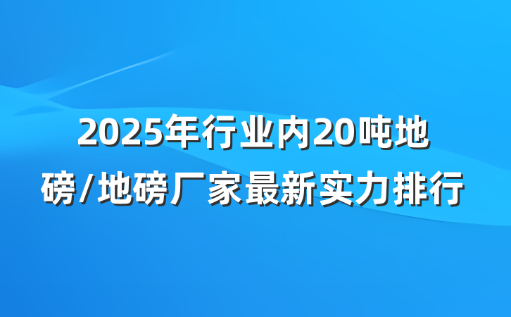 2025年行业内20吨地磅/地磅厂家最新实力排行