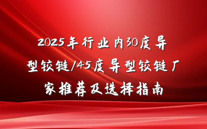 2025年行业内30度异型铰链/45度异型铰链厂家推荐及选择指南