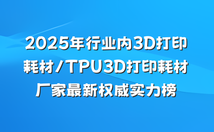 2025年行业内3D打印耗材/TPU3D打印耗材厂家最新权威实力榜