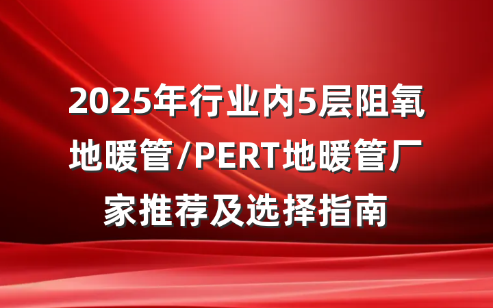 2025年行业内5层阻氧地暖管/PERT地暖管厂家推荐及选择指南