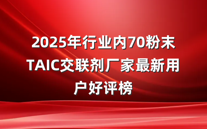 2025年行业内70粉末TAIC交联剂厂家最新用户好评榜