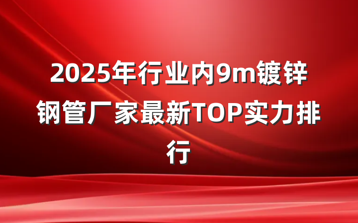 2025年行业内9m镀锌钢管厂家最新TOP实力排行
