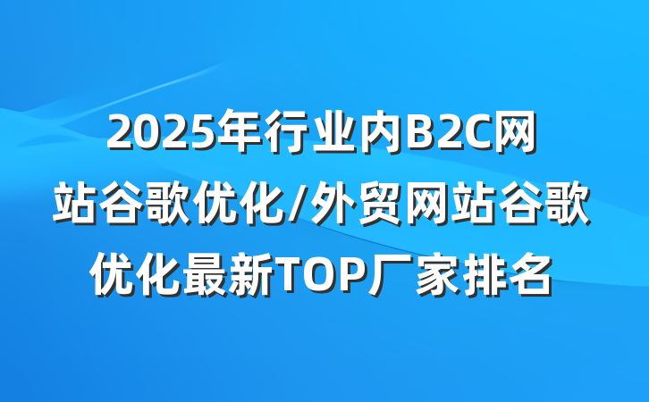 2025年行业内B2C网站谷歌优化/外贸网站谷歌优化最新TOP厂家排名