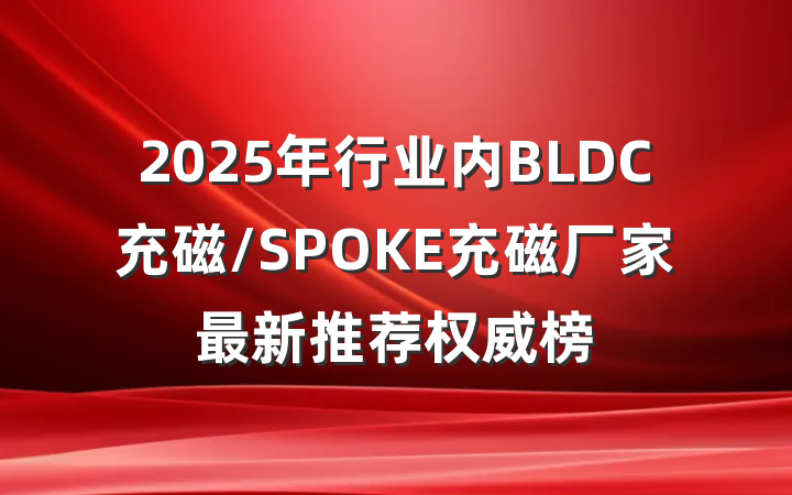 2025年行业内BLDC充磁/SPOKE充磁厂家最新推荐权威榜