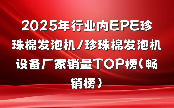 2025年行业内EPE珍珠棉发泡机/珍珠棉发泡机设备厂家销量TOP榜（畅销榜）
