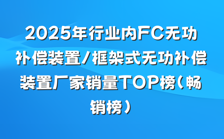 2025年行业内FC无功补偿装置/框架式无功补偿装置厂家销量TOP榜（畅销榜）