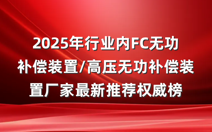 2025年行业内FC无功补偿装置/高压无功补偿装置厂家最新推荐权威榜