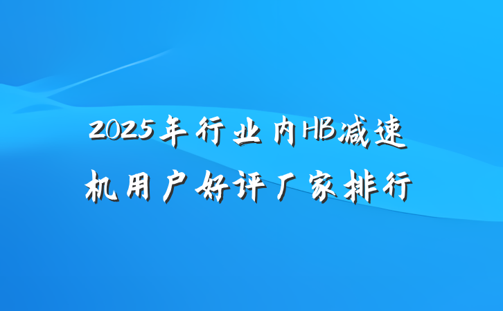 2025年行业内HB减速机用户好评厂家排行