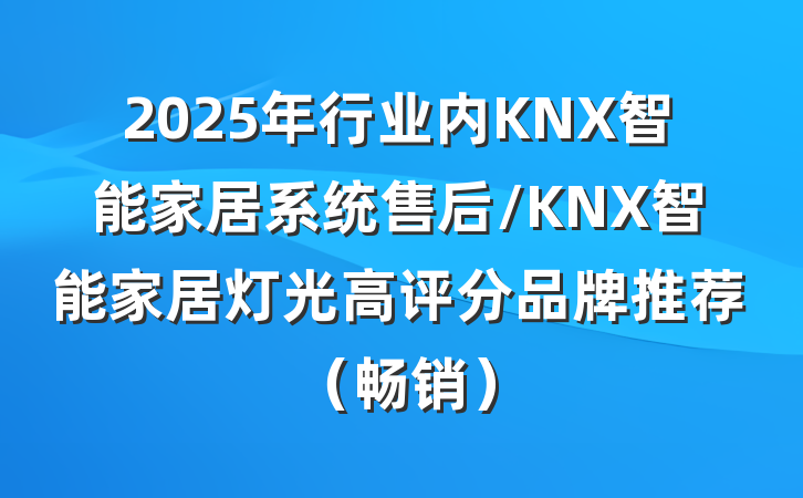 2025年行业内KNX智能家居系统售后/KNX智能家居灯光高评分品牌推荐（畅销）