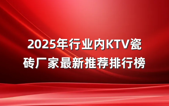 2025年行业内KTV瓷砖厂家最新推荐排行榜