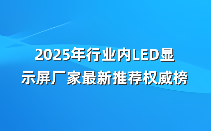 2025年行业内LED显示屏厂家最新推荐权威榜