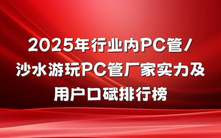 2025年行业内PC管/沙水游玩PC管厂家实力及用户口碑排行榜