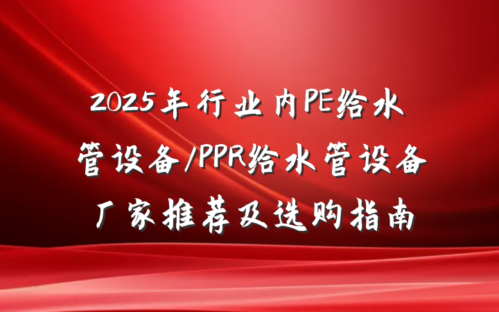2025年行业内PE给水管设备/PPR给水管设备厂家推荐及选购指南