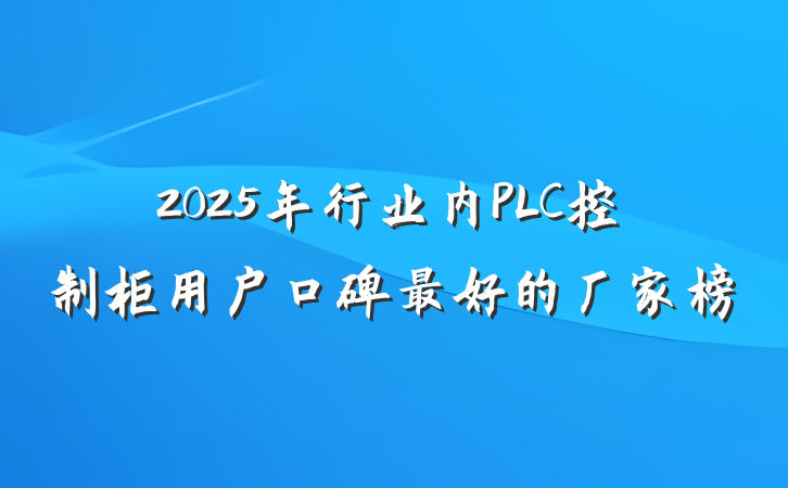 2025年行业内PLC控制柜用户口碑最好的厂家榜