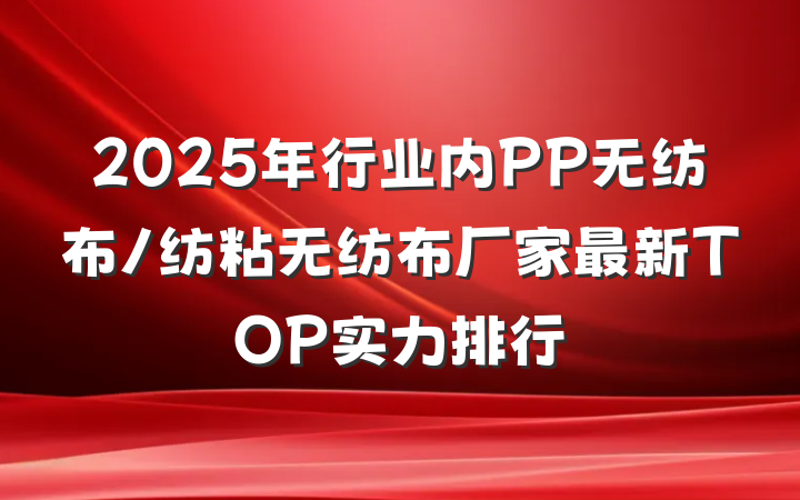 2025年行业内PP无纺布/纺粘无纺布厂家最新TOP实力排行