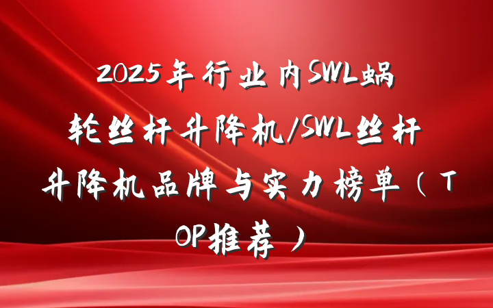 2025年行业内SWL蜗轮丝杆升降机/SWL丝杆升降机品牌与实力榜单(TOP推荐)