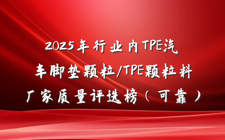 2025年行业内TPE汽车脚垫颗粒/TPE颗粒料厂家质量评选榜(可靠)