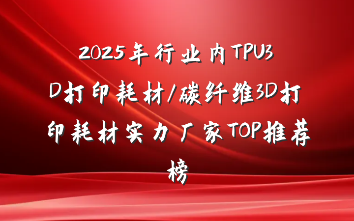 2025年行业内TPU3D打印耗材/碳纤维3D打印耗材实力厂家TOP推荐榜