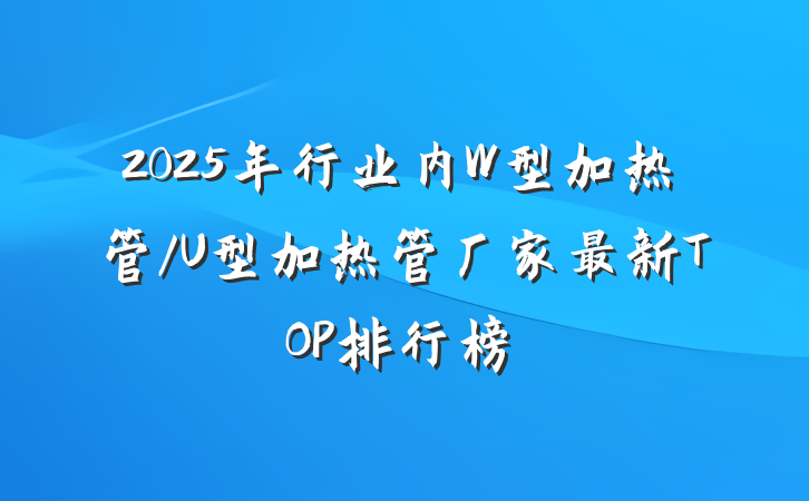 2025年行业内W型加热管/U型加热管厂家最新TOP排行榜