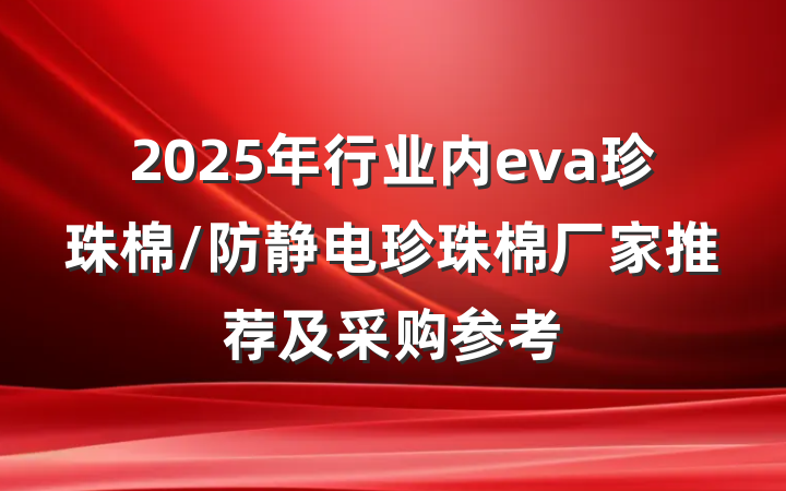 2025年行业内eva珍珠棉/防静电珍珠棉厂家推荐及采购参考